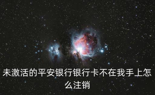 未激活的平安銀行銀行卡不在我手上怎么注銷