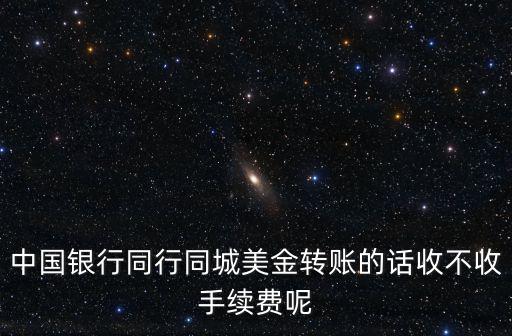 中國(guó)銀行同行同城美金轉(zhuǎn)賬的話收不收手續(xù)費(fèi)呢
