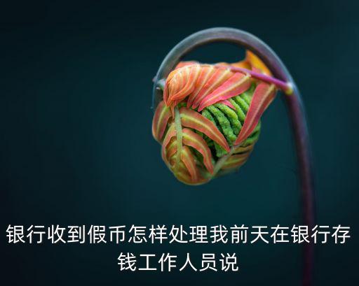 去銀行存假幣怎么辦，如何處理顧客在銀行存款時(shí)發(fā)現(xiàn)假幣被
