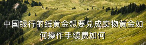 中國(guó)銀行的紙黃金想要兌成實(shí)物黃金如何操作手續(xù)費(fèi)如何