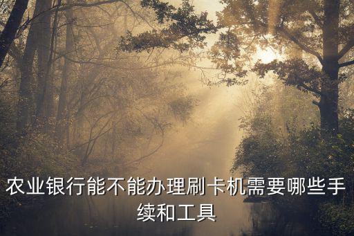 農(nóng)業(yè)銀行能不能辦理刷卡機需要哪些手續(xù)和工具