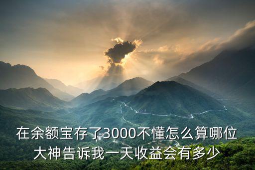 在余額寶存了3000不懂怎么算哪位大神告訴我一天收益會(huì)有多少
