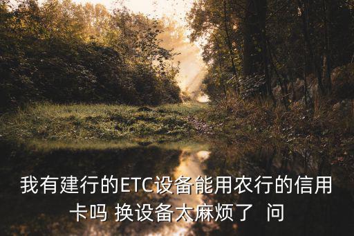 我有建行的ETC設備能用農行的信用卡嗎 換設備太麻煩了  問
