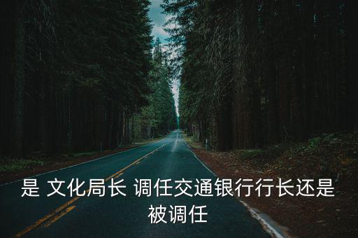 是 文化局長(zhǎng) 調(diào)任交通銀行行長(zhǎng)還是被調(diào)任