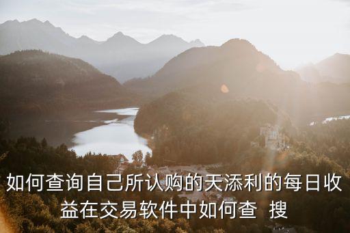 如何查詢自己所認購的天添利的每日收益在交易軟件中如何查  搜