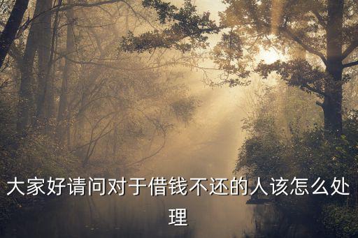 大家好請問對于借錢不還的人該怎么處理