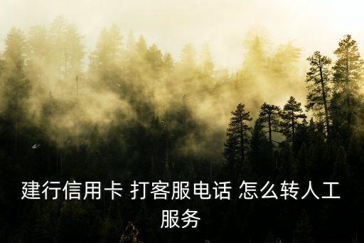 建行客服電話怎么轉人工服務電話，建行信用卡 打客服電話 怎么轉人工服務