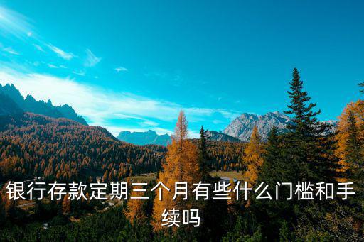 銀行存款定期三個(gè)月有些什么門檻和手續(xù)嗎