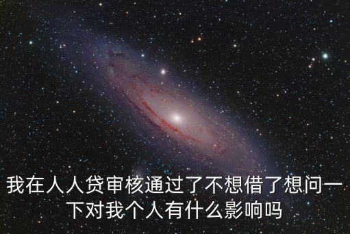 我在人人貸審核通過(guò)了不想借了想問(wèn)一下對(duì)我個(gè)人有什么影響嗎
