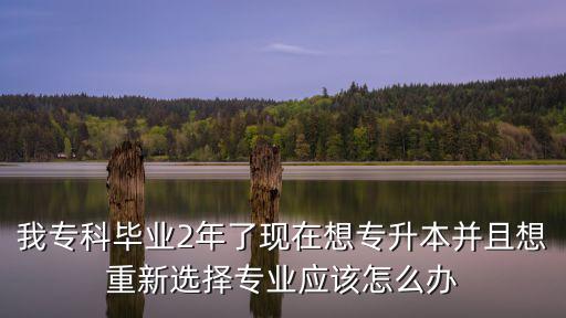 我專科畢業(yè)2年了現(xiàn)在想專升本并且想重新選擇專業(yè)應(yīng)該怎么辦