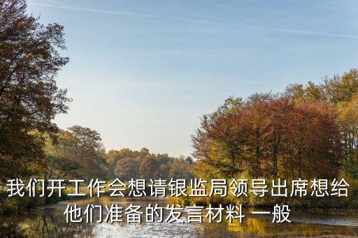 我們開(kāi)工作會(huì)想請(qǐng)銀監(jiān)局領(lǐng)導(dǎo)出席想給他們準(zhǔn)備的發(fā)言材料 一般