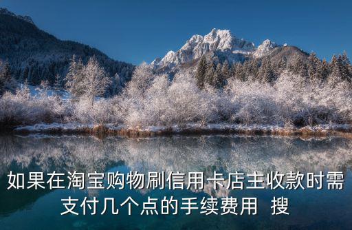 如果在淘寶購(gòu)物刷信用卡店主收款時(shí)需支付幾個(gè)點(diǎn)的手續(xù)費(fèi)用  搜