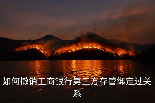 如何撤銷工商銀行第三方存管綁定過關(guān)系