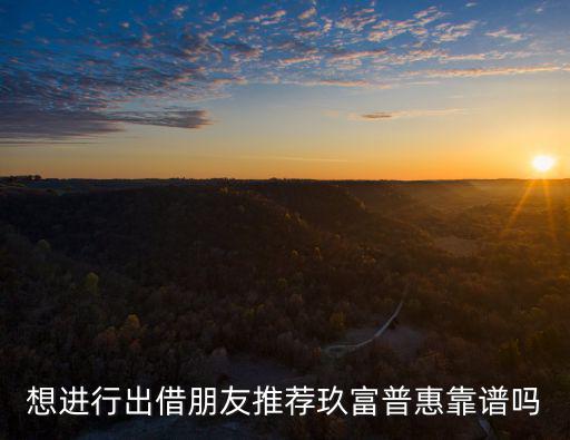 想進(jìn)行出借朋友推薦玖富普惠靠譜嗎