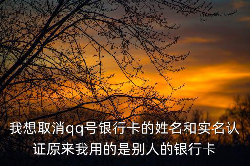 我想取消qq號銀行卡的姓名和實名認(rèn)證原來我用的是別人的銀行卡