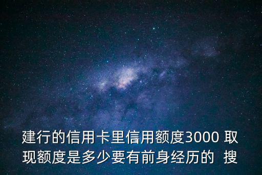 建行的信用卡里信用額度3000 取現(xiàn)額度是多少要有前身經(jīng)歷的  搜