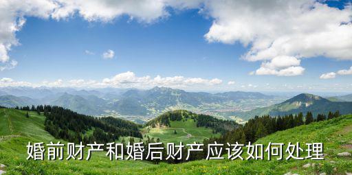 婚前財產和婚后財產應該如何處理