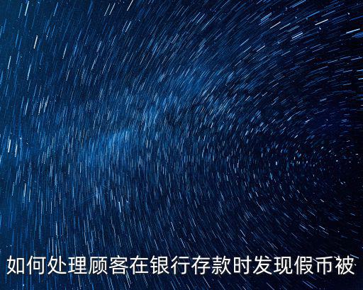 如何處理顧客在銀行存款時發(fā)現(xiàn)假幣被