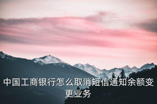 怎么取消工行余額提醒服務(wù)，中國(guó)工商銀行怎么取消短信通知余額變更業(yè)務(wù)