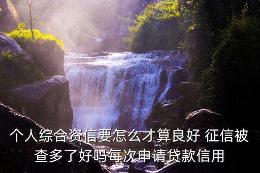 個(gè)人綜合資信要怎么才算良好 征信被查多了好嗎每次申請(qǐng)貸款信用