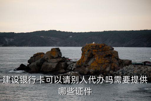 建設(shè)銀行卡可以請別人代辦嗎需要提供哪些證件