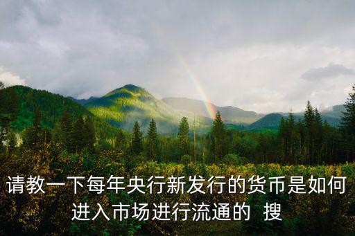 請(qǐng)教一下每年央行新發(fā)行的貨幣是如何進(jìn)入市場進(jìn)行流通的  搜