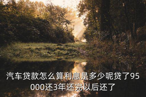 貸款買車?yán)⒃趺唇o，汽車貸款怎么算利息是多少呢貸了95000還3年還完以后還了