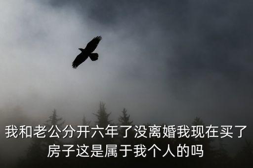 我和老公分開六年了沒離婚我現(xiàn)在買了房子這是屬于我個(gè)人的嗎