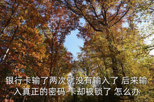 銀行卡輸了兩次就沒(méi)有輸入了 后來(lái)輸入真正的密碼 卡卻被鎖了 怎么辦