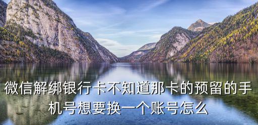 怎么解除微信電話綁定銀行卡，微信解綁銀行卡不知道那卡的預(yù)留的手機(jī)號(hào)想要換一個(gè)賬號(hào)怎么