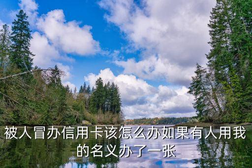 被人冒辦信用卡該怎么辦如果有人用我的名義辦了一張