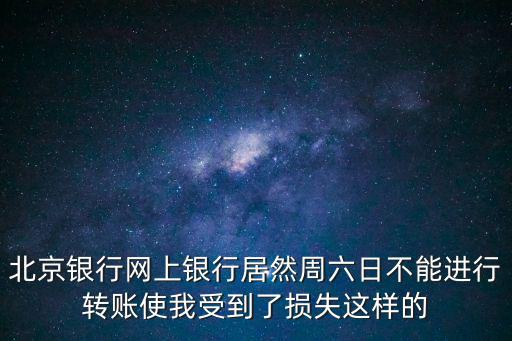 北京銀行網(wǎng)上銀行居然周六日不能進(jìn)行轉(zhuǎn)賬使我受到了損失這樣的