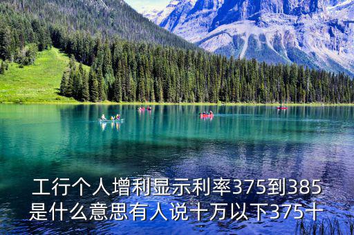 工行個(gè)人增利顯示利率375到385是什么意思有人說十萬以下375十