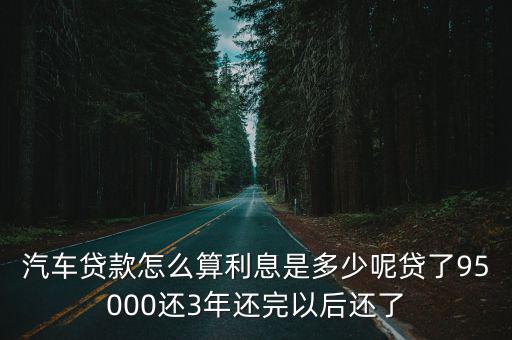 汽車貸款怎么算利息是多少呢貸了95000還3年還完以后還了