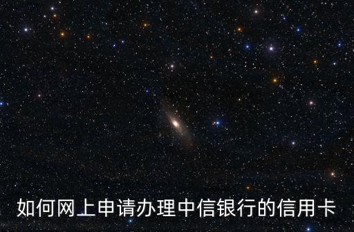 如何網(wǎng)上申請(qǐng)辦理中信銀行的信用卡