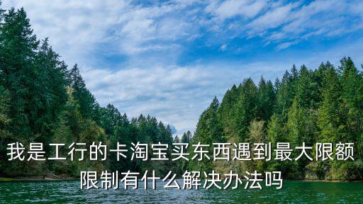 我是工行的卡淘寶買東西遇到最大限額限制有什么解決辦法嗎