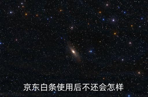 京東分期用不還會(huì)怎么樣，京東白條使用后不還會(huì)怎樣