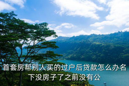 幫人房子貸款怎么辦，房子貸款可以委托別人辦理嗎都需要辦哪些手續(xù)
