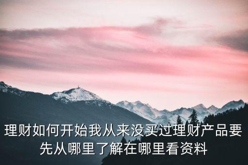 理財(cái)如何開始我從來沒買過理財(cái)產(chǎn)品要先從哪里了解在哪里看資料