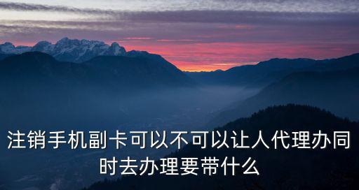 注銷手機(jī)副卡可以不可以讓人代理辦同時(shí)去辦理要帶什么