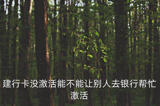 建行卡沒激活能不能讓別人去銀行幫忙激活