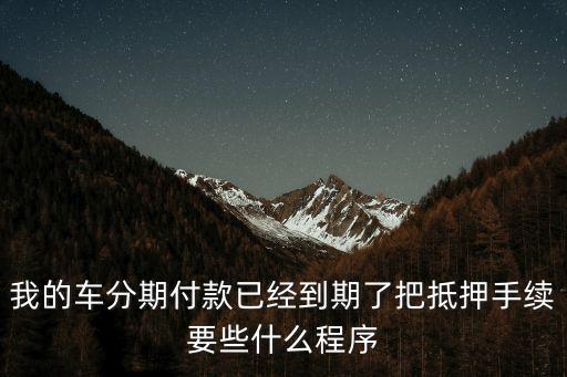汽車分期到期了怎么辦理流程，我的車分期付款已經(jīng)到期了把抵押手續(xù)要些什么程序