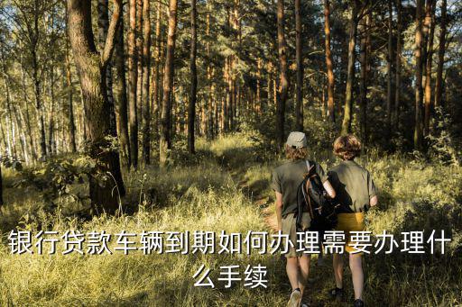 汽車分期到期了怎么辦理，銀行貸款車輛到期如何辦理需要辦理什么手續(xù)