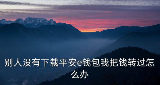 別人沒有下載平安e錢包我把錢轉(zhuǎn)過怎么辦
