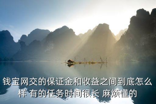 錢寶網(wǎng)交的保證金和收益之間到底怎么樣 有的任務(wù)時間很長 麻煩懂的