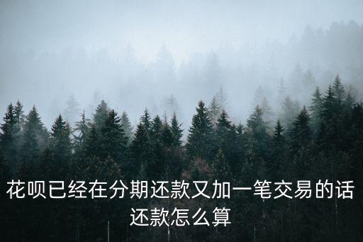 花唄已經(jīng)在分期還款又加一筆交易的話還款怎么算