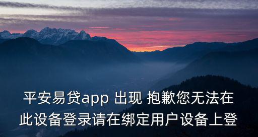 平安易貸app 出現(xiàn) 抱歉您無法在此設(shè)備登錄請在綁定用戶設(shè)備上登