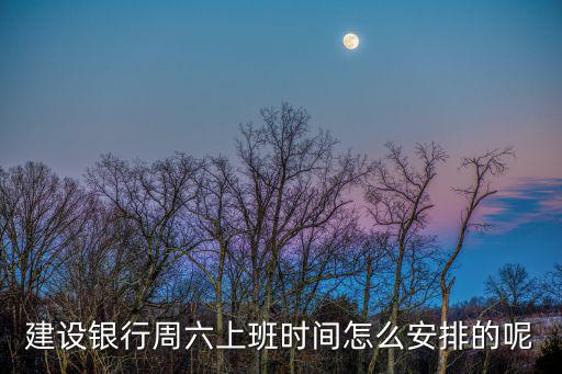 建設(shè)銀行周六上班時(shí)間怎么安排的呢