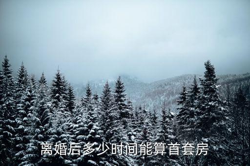 離婚后多少時(shí)間能算首套房