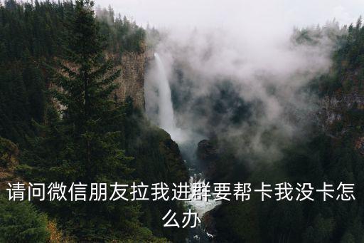 請問微信朋友拉我進群要幫卡我沒卡怎么辦